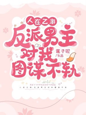 人在乙遊,反派男主對我圖謀不軌