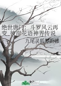 絕世唐門:鬥羅風雲再變_彼岸花語神界傳説